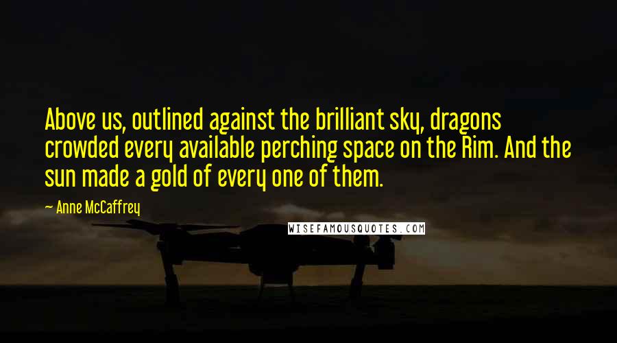 Anne McCaffrey Quotes: Above us, outlined against the brilliant sky, dragons crowded every available perching space on the Rim. And the sun made a gold of every one of them.