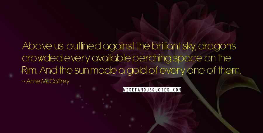 Anne McCaffrey Quotes: Above us, outlined against the brilliant sky, dragons crowded every available perching space on the Rim. And the sun made a gold of every one of them.