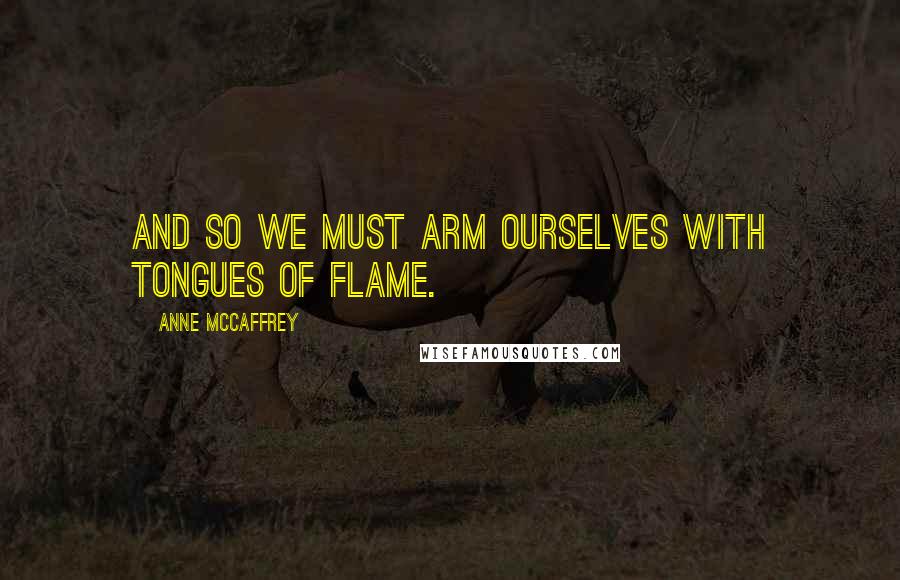 Anne McCaffrey Quotes: And so we must arm ourselves with tongues of flame.