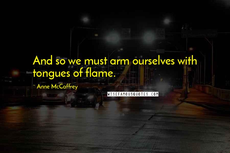 Anne McCaffrey Quotes: And so we must arm ourselves with tongues of flame.