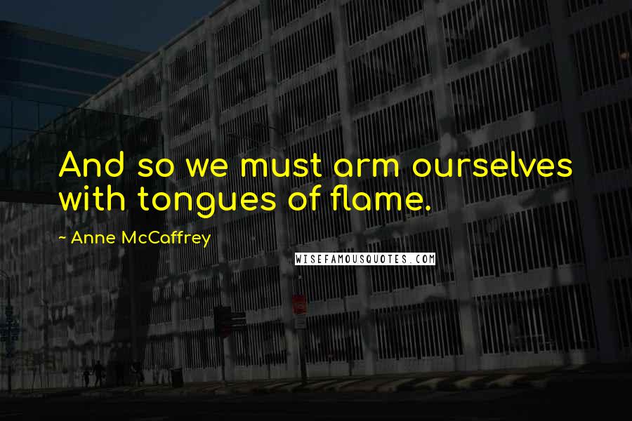 Anne McCaffrey Quotes: And so we must arm ourselves with tongues of flame.