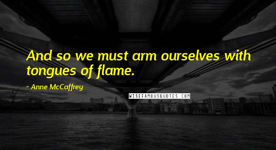 Anne McCaffrey Quotes: And so we must arm ourselves with tongues of flame.