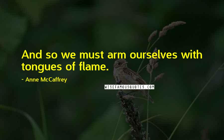 Anne McCaffrey Quotes: And so we must arm ourselves with tongues of flame.