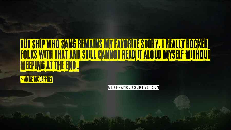 Anne McCaffrey Quotes: But Ship Who Sang remains my favorite story. I really rocked folks with that and still cannot read it aloud myself without weeping at the end.