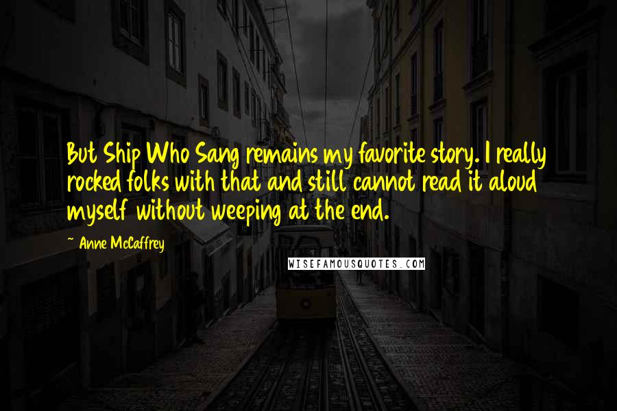 Anne McCaffrey Quotes: But Ship Who Sang remains my favorite story. I really rocked folks with that and still cannot read it aloud myself without weeping at the end.