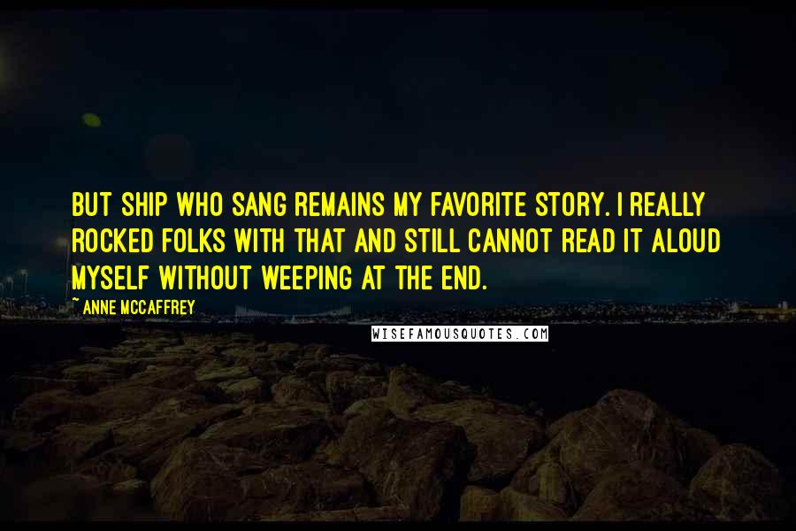 Anne McCaffrey Quotes: But Ship Who Sang remains my favorite story. I really rocked folks with that and still cannot read it aloud myself without weeping at the end.