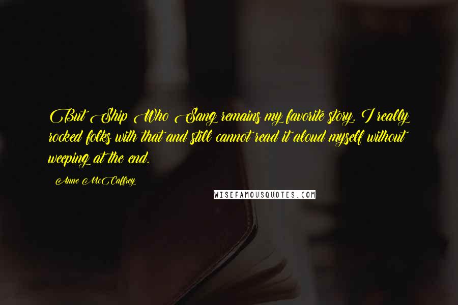 Anne McCaffrey Quotes: But Ship Who Sang remains my favorite story. I really rocked folks with that and still cannot read it aloud myself without weeping at the end.