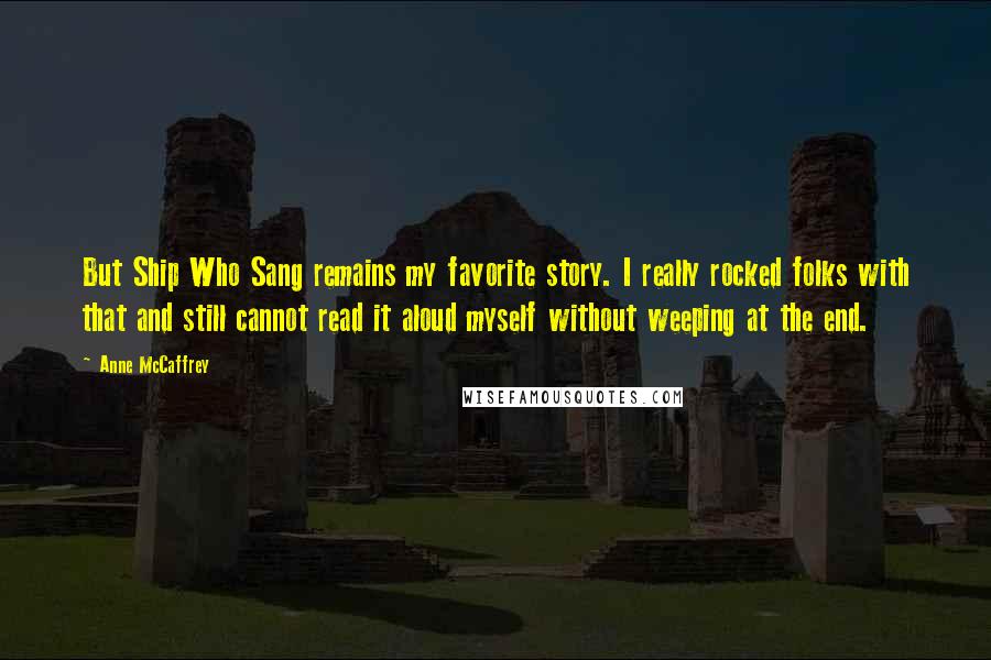 Anne McCaffrey Quotes: But Ship Who Sang remains my favorite story. I really rocked folks with that and still cannot read it aloud myself without weeping at the end.