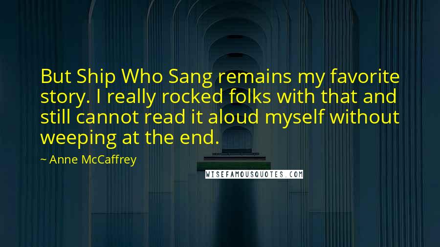 Anne McCaffrey Quotes: But Ship Who Sang remains my favorite story. I really rocked folks with that and still cannot read it aloud myself without weeping at the end.