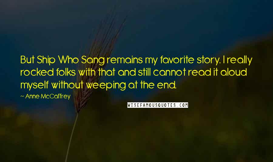 Anne McCaffrey Quotes: But Ship Who Sang remains my favorite story. I really rocked folks with that and still cannot read it aloud myself without weeping at the end.