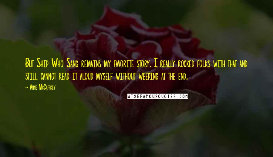 Anne McCaffrey Quotes: But Ship Who Sang remains my favorite story. I really rocked folks with that and still cannot read it aloud myself without weeping at the end.