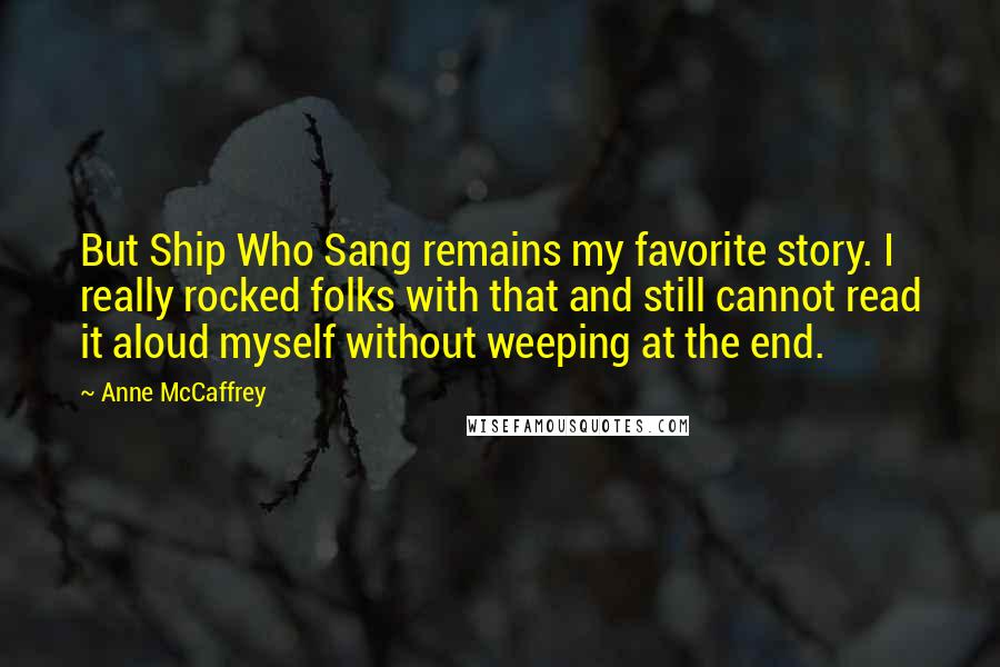 Anne McCaffrey Quotes: But Ship Who Sang remains my favorite story. I really rocked folks with that and still cannot read it aloud myself without weeping at the end.