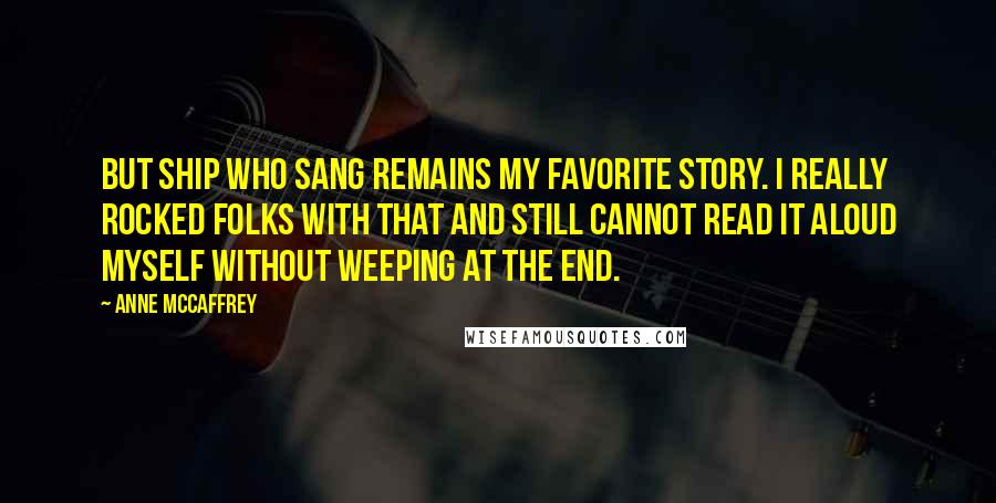 Anne McCaffrey Quotes: But Ship Who Sang remains my favorite story. I really rocked folks with that and still cannot read it aloud myself without weeping at the end.