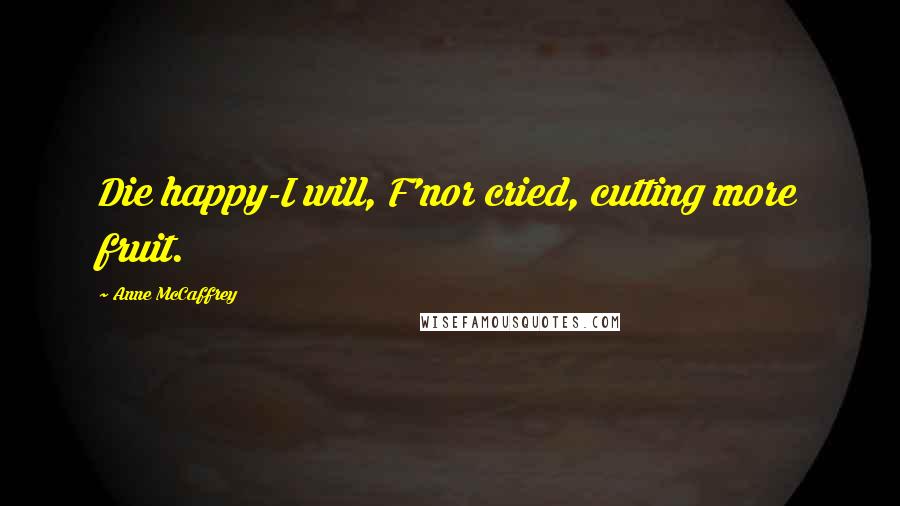 Anne McCaffrey Quotes: Die happy-I will, F'nor cried, cutting more fruit.