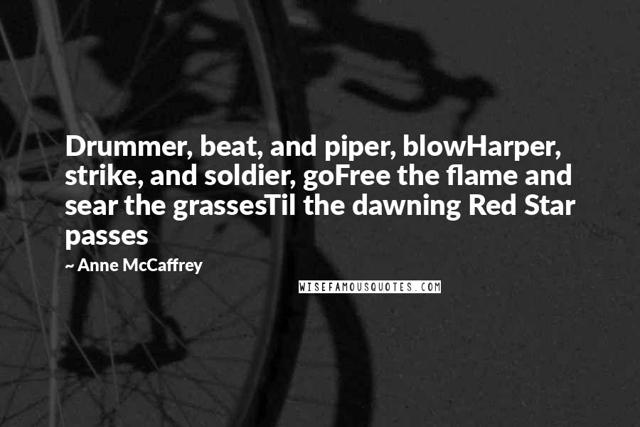 Anne McCaffrey Quotes: Drummer, beat, and piper, blowHarper, strike, and soldier, goFree the flame and sear the grassesTil the dawning Red Star passes