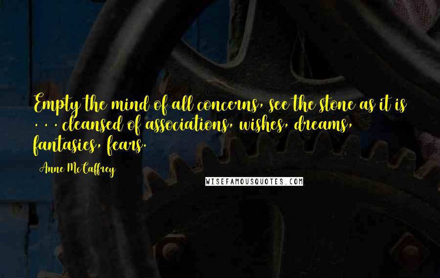 Anne McCaffrey Quotes: Empty the mind of all concerns, see the stone as it is . . . cleansed of associations, wishes, dreams, fantasies, fears.