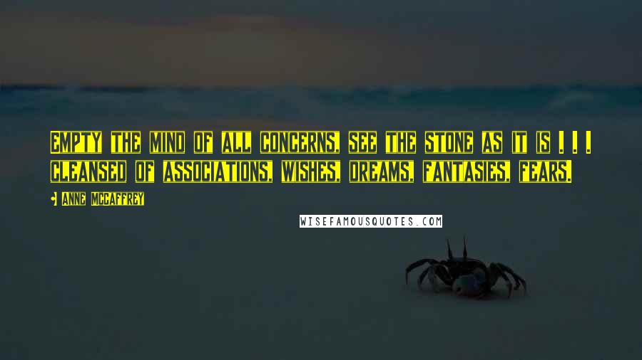 Anne McCaffrey Quotes: Empty the mind of all concerns, see the stone as it is . . . cleansed of associations, wishes, dreams, fantasies, fears.