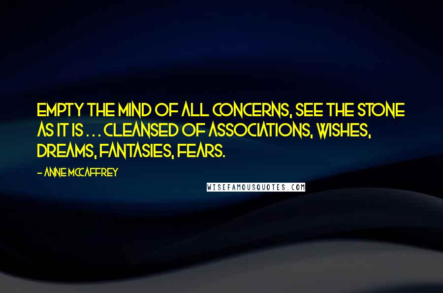 Anne McCaffrey Quotes: Empty the mind of all concerns, see the stone as it is . . . cleansed of associations, wishes, dreams, fantasies, fears.