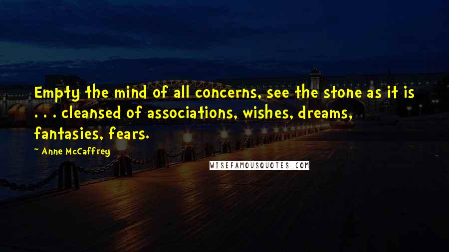 Anne McCaffrey Quotes: Empty the mind of all concerns, see the stone as it is . . . cleansed of associations, wishes, dreams, fantasies, fears.