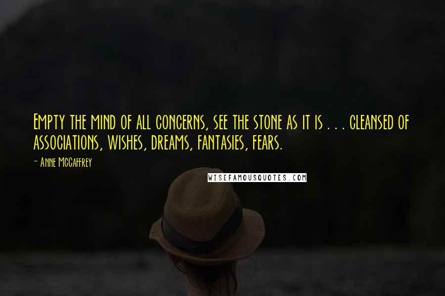 Anne McCaffrey Quotes: Empty the mind of all concerns, see the stone as it is . . . cleansed of associations, wishes, dreams, fantasies, fears.
