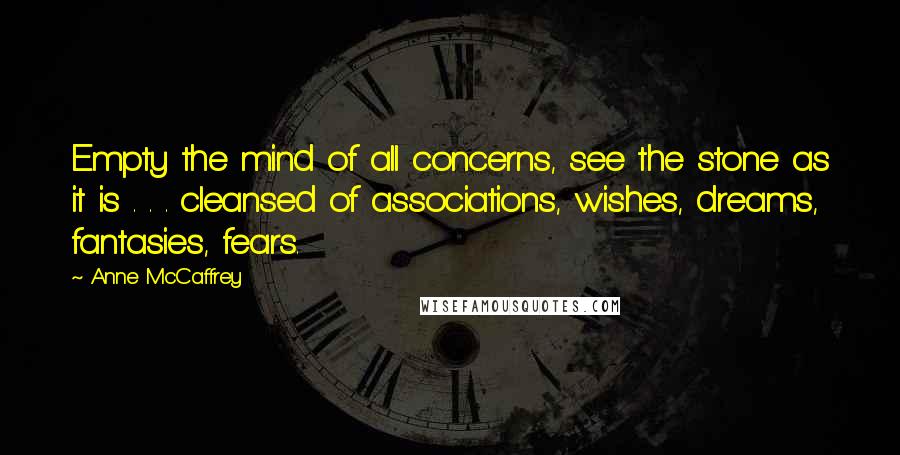 Anne McCaffrey Quotes: Empty the mind of all concerns, see the stone as it is . . . cleansed of associations, wishes, dreams, fantasies, fears.