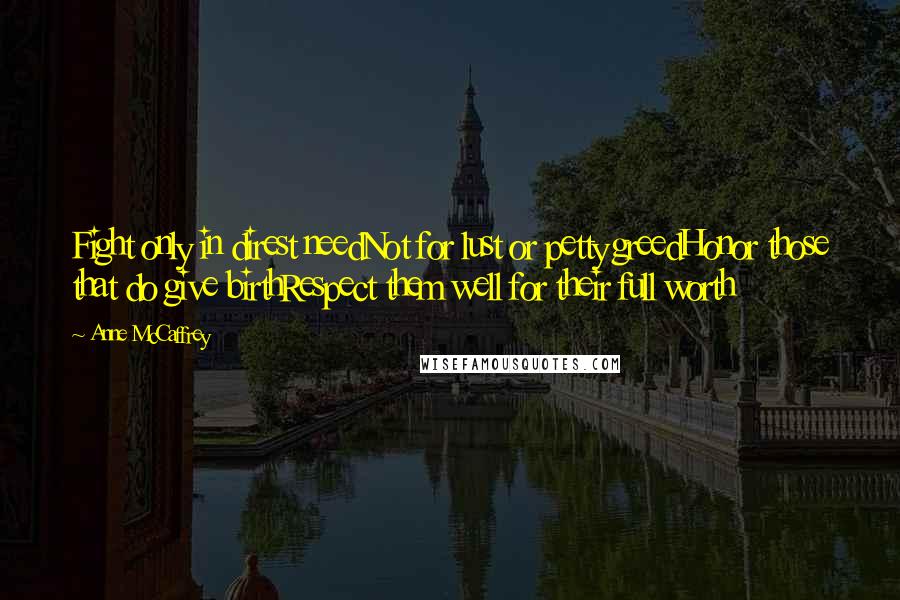 Anne McCaffrey Quotes: Fight only in direst needNot for lust or petty greedHonor those that do give birthRespect them well for their full worth