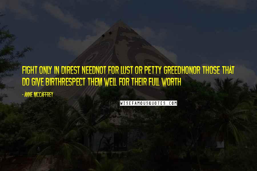 Anne McCaffrey Quotes: Fight only in direst needNot for lust or petty greedHonor those that do give birthRespect them well for their full worth