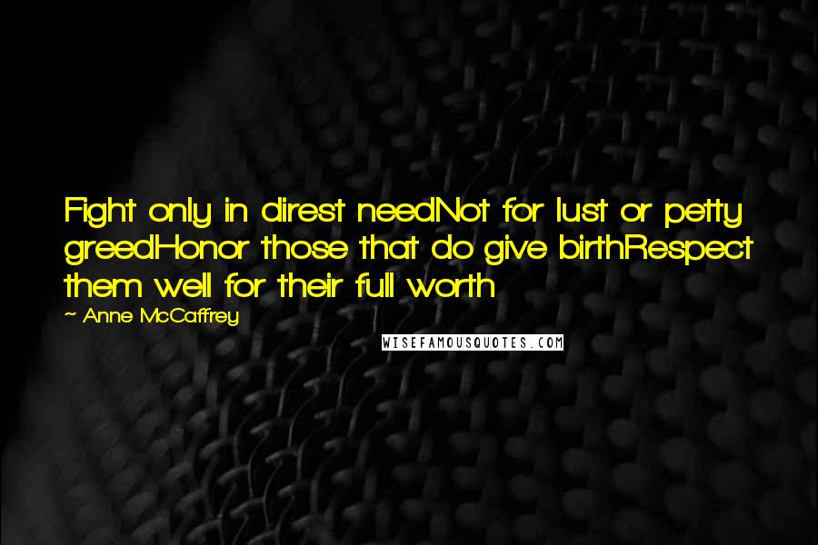 Anne McCaffrey Quotes: Fight only in direst needNot for lust or petty greedHonor those that do give birthRespect them well for their full worth