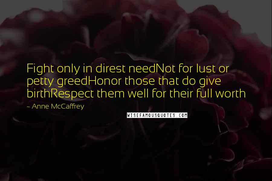 Anne McCaffrey Quotes: Fight only in direst needNot for lust or petty greedHonor those that do give birthRespect them well for their full worth