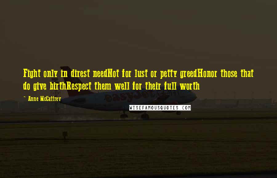 Anne McCaffrey Quotes: Fight only in direst needNot for lust or petty greedHonor those that do give birthRespect them well for their full worth