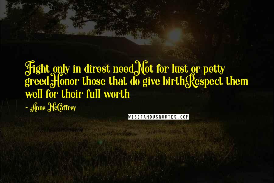 Anne McCaffrey Quotes: Fight only in direst needNot for lust or petty greedHonor those that do give birthRespect them well for their full worth