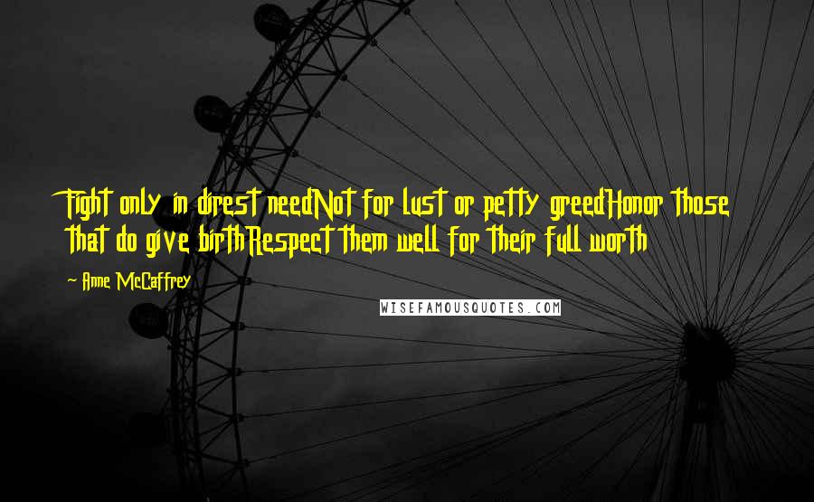 Anne McCaffrey Quotes: Fight only in direst needNot for lust or petty greedHonor those that do give birthRespect them well for their full worth