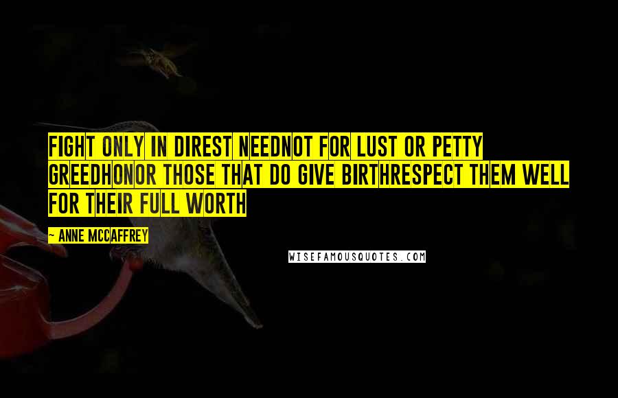 Anne McCaffrey Quotes: Fight only in direst needNot for lust or petty greedHonor those that do give birthRespect them well for their full worth