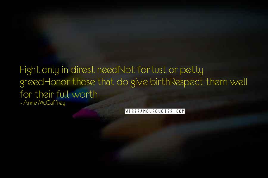 Anne McCaffrey Quotes: Fight only in direst needNot for lust or petty greedHonor those that do give birthRespect them well for their full worth