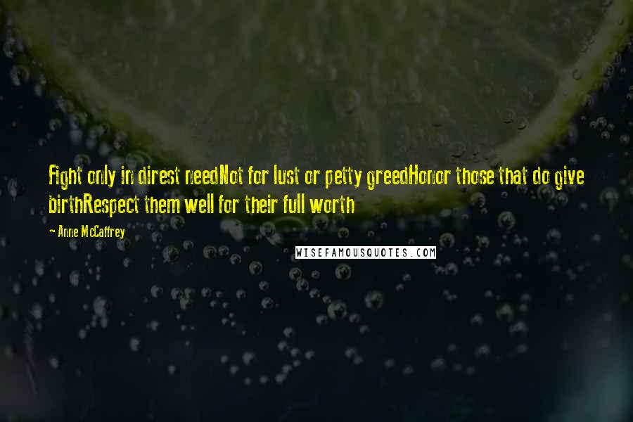 Anne McCaffrey Quotes: Fight only in direst needNot for lust or petty greedHonor those that do give birthRespect them well for their full worth