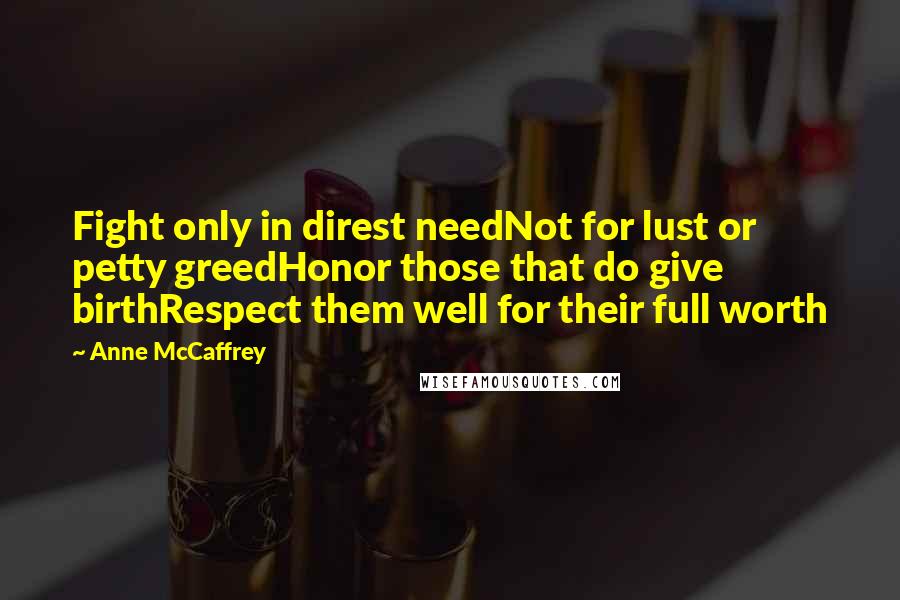Anne McCaffrey Quotes: Fight only in direst needNot for lust or petty greedHonor those that do give birthRespect them well for their full worth