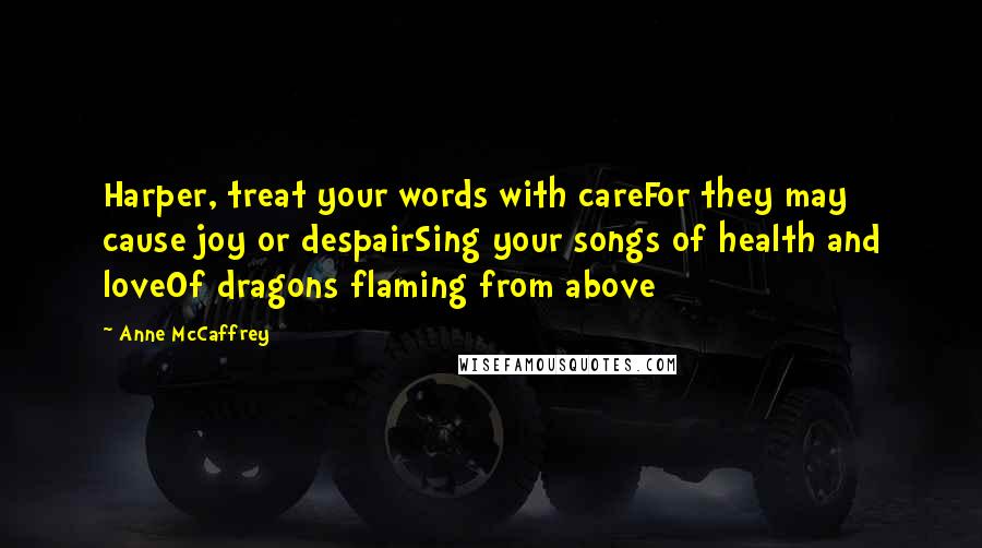 Anne McCaffrey Quotes: Harper, treat your words with careFor they may cause joy or despairSing your songs of health and loveOf dragons flaming from above