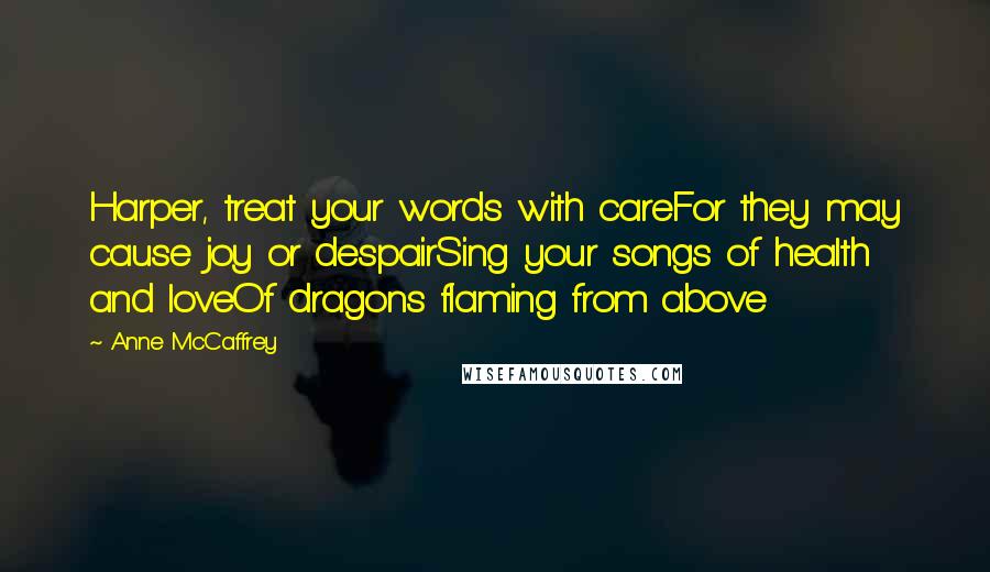 Anne McCaffrey Quotes: Harper, treat your words with careFor they may cause joy or despairSing your songs of health and loveOf dragons flaming from above