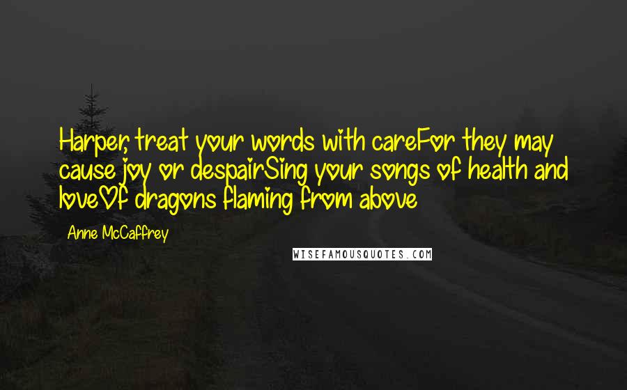 Anne McCaffrey Quotes: Harper, treat your words with careFor they may cause joy or despairSing your songs of health and loveOf dragons flaming from above