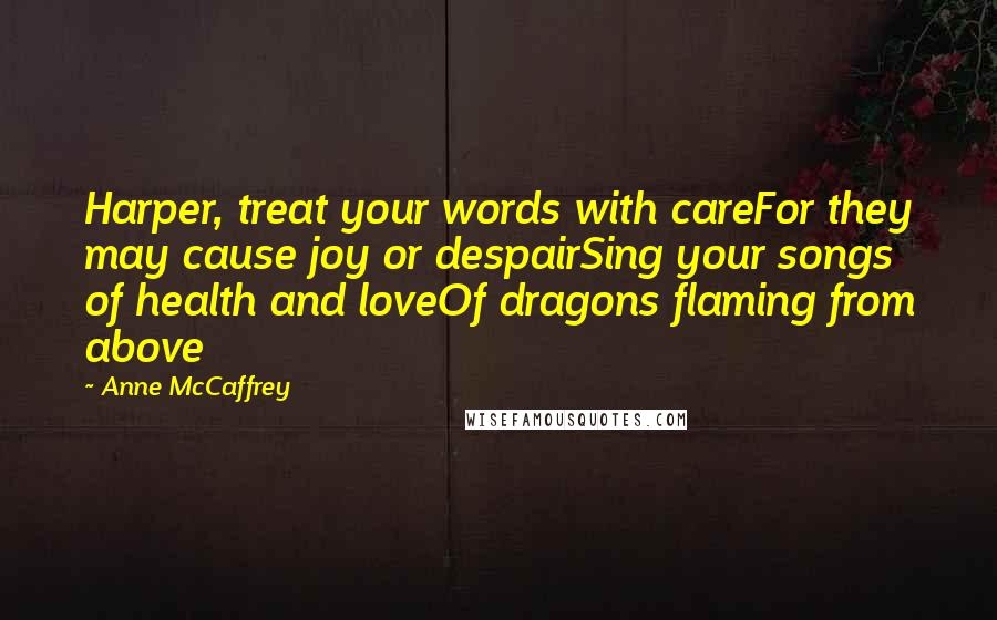 Anne McCaffrey Quotes: Harper, treat your words with careFor they may cause joy or despairSing your songs of health and loveOf dragons flaming from above