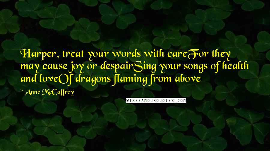 Anne McCaffrey Quotes: Harper, treat your words with careFor they may cause joy or despairSing your songs of health and loveOf dragons flaming from above