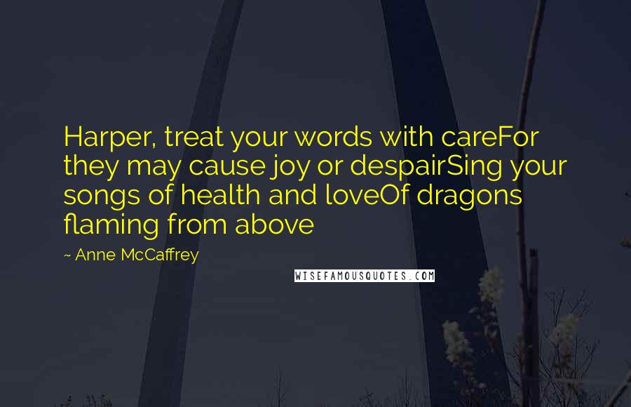 Anne McCaffrey Quotes: Harper, treat your words with careFor they may cause joy or despairSing your songs of health and loveOf dragons flaming from above