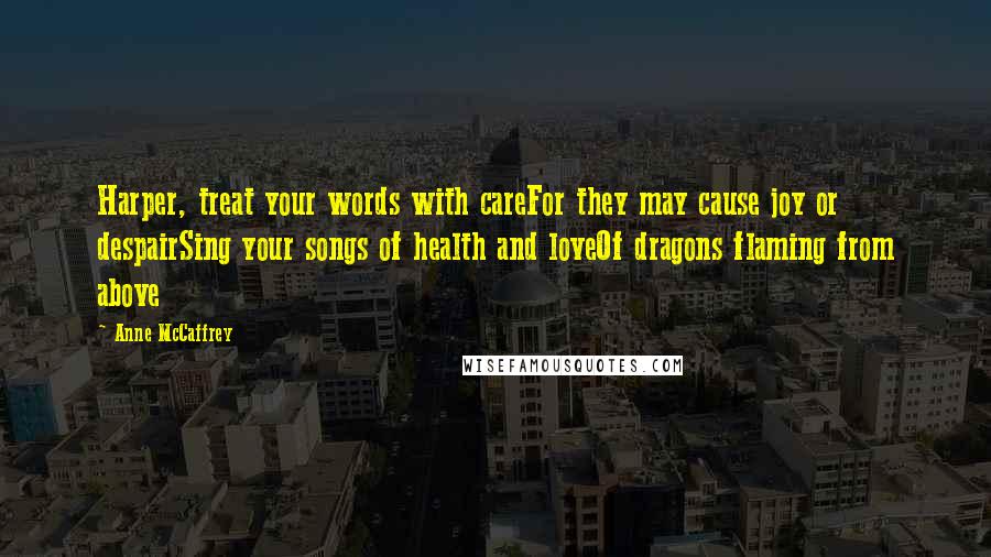 Anne McCaffrey Quotes: Harper, treat your words with careFor they may cause joy or despairSing your songs of health and loveOf dragons flaming from above