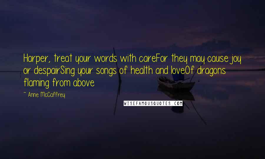 Anne McCaffrey Quotes: Harper, treat your words with careFor they may cause joy or despairSing your songs of health and loveOf dragons flaming from above