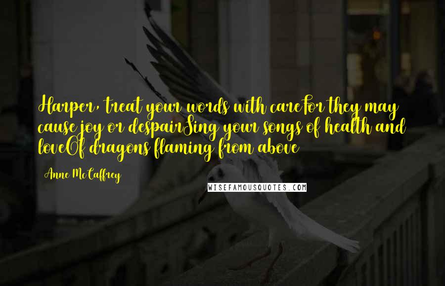 Anne McCaffrey Quotes: Harper, treat your words with careFor they may cause joy or despairSing your songs of health and loveOf dragons flaming from above