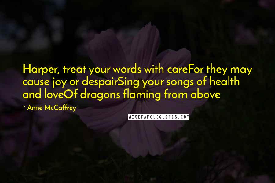 Anne McCaffrey Quotes: Harper, treat your words with careFor they may cause joy or despairSing your songs of health and loveOf dragons flaming from above