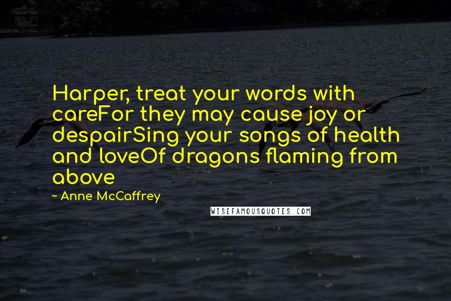 Anne McCaffrey Quotes: Harper, treat your words with careFor they may cause joy or despairSing your songs of health and loveOf dragons flaming from above