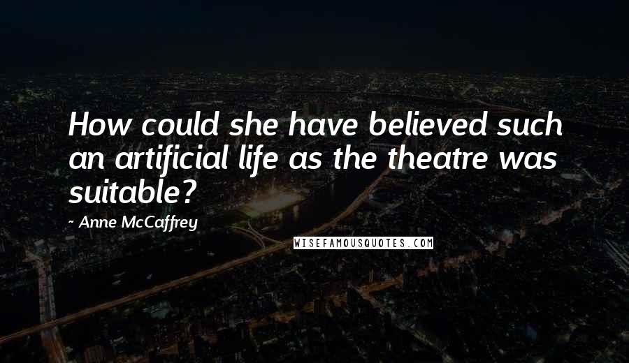 Anne McCaffrey Quotes: How could she have believed such an artificial life as the theatre was suitable?