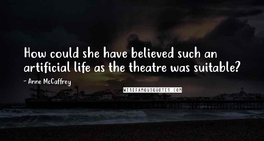 Anne McCaffrey Quotes: How could she have believed such an artificial life as the theatre was suitable?