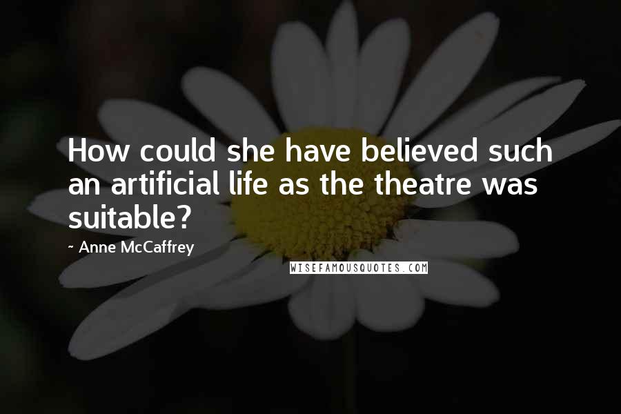 Anne McCaffrey Quotes: How could she have believed such an artificial life as the theatre was suitable?